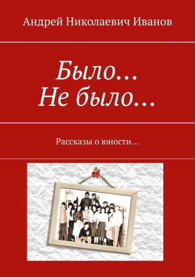 Книга Было… Не было… Рассказы о юности… (Андрей Николаевич Иванов)